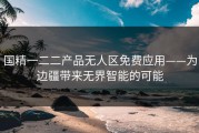 国精一二二产品无人区免费应用——为边疆带来无界智能的可能