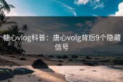 糖心vlog科普：唐心volg背后9个隐藏信号