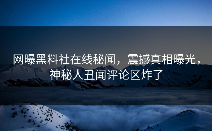 网曝黑料社在线秘闻，震撼真相曝光，神秘人丑闻评论区炸了