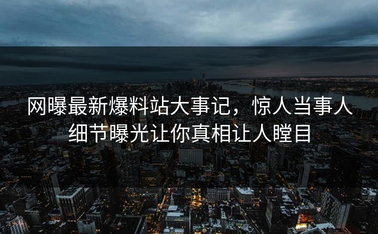 网曝最新爆料站大事记，惊人当事人细节曝光让你真相让人瞠目