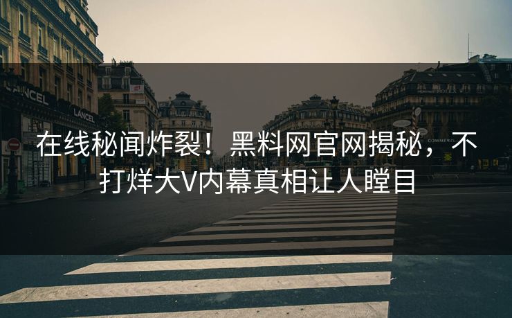 在线秘闻炸裂！黑料网官网揭秘，不打烊大V内幕真相让人瞠目