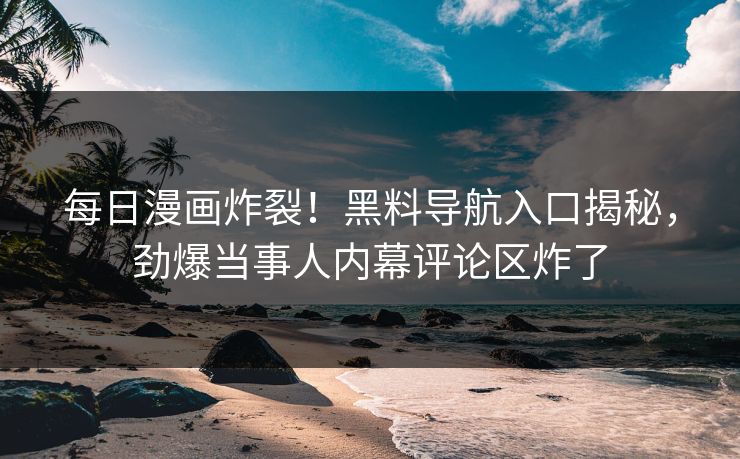 每日漫画炸裂！黑料导航入口揭秘，劲爆当事人内幕评论区炸了