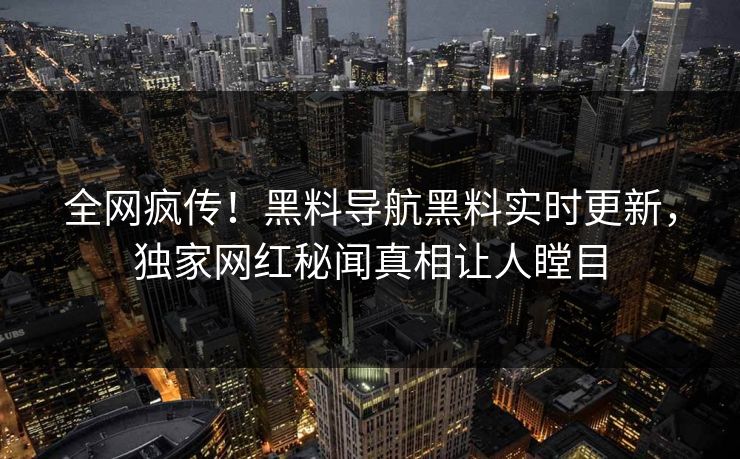 全网疯传！黑料导航黑料实时更新，独家网红秘闻真相让人瞠目