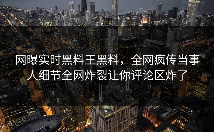 网曝实时黑料王黑料，全网疯传当事人细节全网炸裂让你评论区炸了