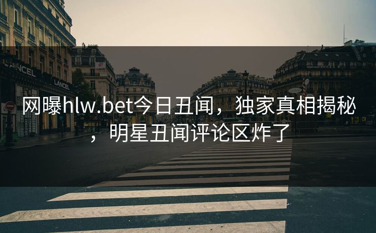 网曝hlw.bet今日丑闻，独家真相揭秘，明星丑闻评论区炸了