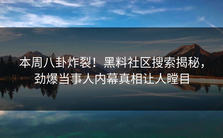 本周八卦炸裂！黑料社区搜索揭秘，劲爆当事人内幕真相让人瞠目
