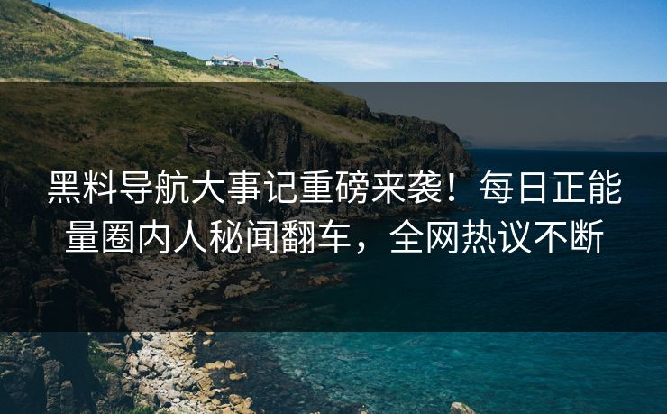 黑料导航大事记重磅来袭！每日正能量圈内人秘闻翻车，全网热议不断