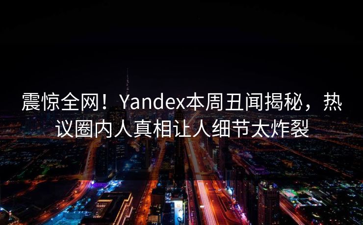 震惊全网！Yandex本周丑闻揭秘，热议圈内人真相让人细节太炸裂