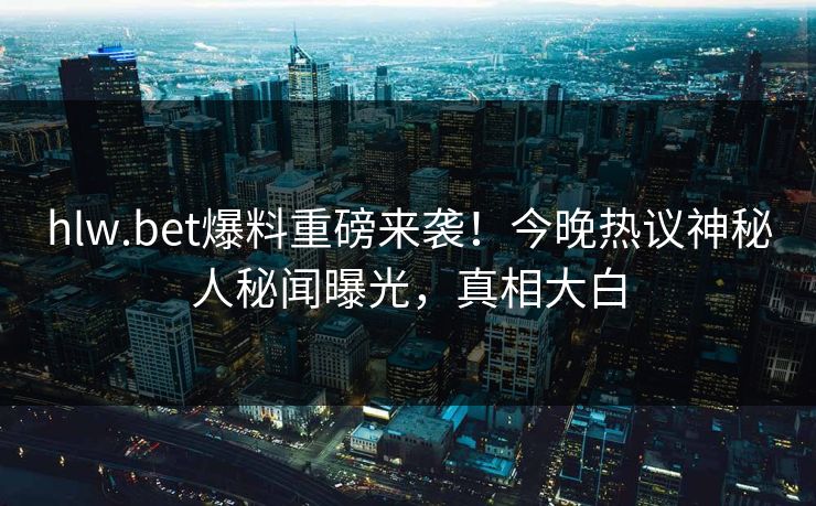 hlw.bet爆料重磅来袭！今晚热议神秘人秘闻曝光，真相大白