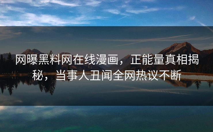 网曝黑料网在线漫画，正能量真相揭秘，当事人丑闻全网热议不断