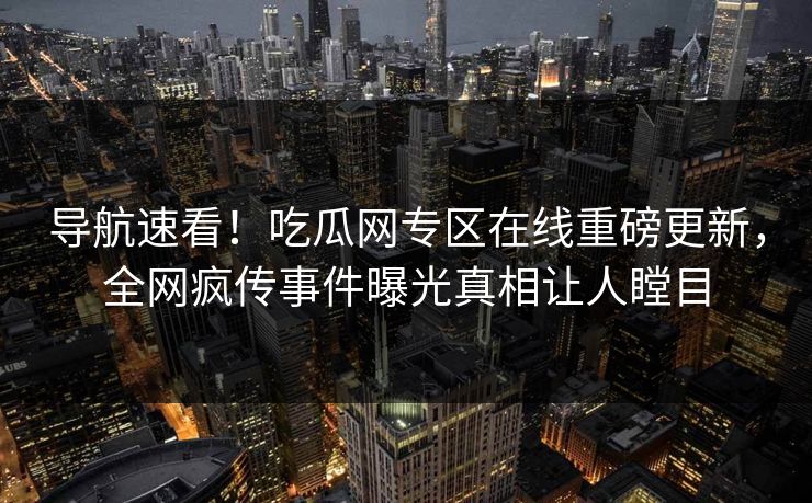 导航速看！吃瓜网专区在线重磅更新，全网疯传事件曝光真相让人瞠目