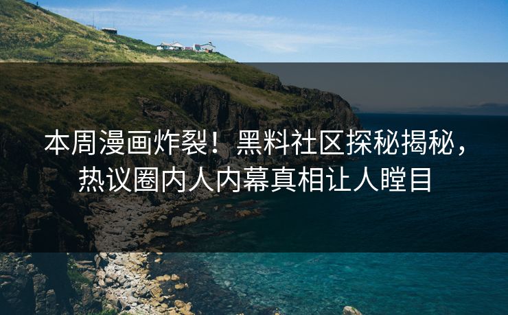 本周漫画炸裂！黑料社区探秘揭秘，热议圈内人内幕真相让人瞠目