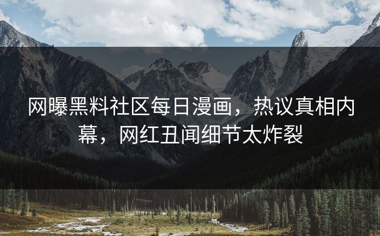 网曝黑料社区每日漫画，热议真相内幕，网红丑闻细节太炸裂