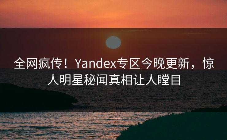 全网疯传！Yandex专区今晚更新，惊人明星秘闻真相让人瞠目