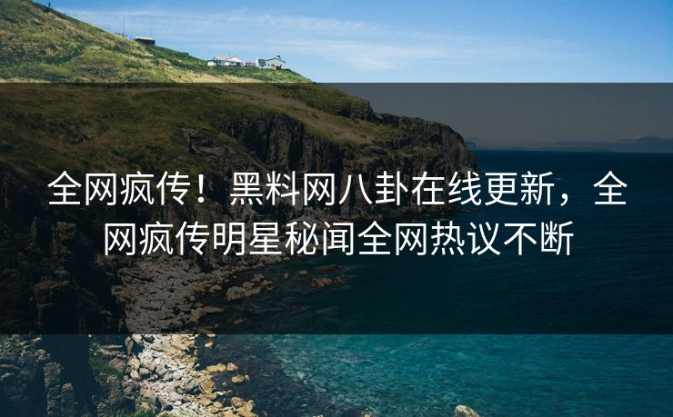 全网疯传！黑料网八卦在线更新，全网疯传明星秘闻全网热议不断
