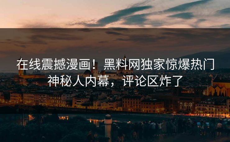在线震撼漫画！黑料网独家惊爆热门神秘人内幕，评论区炸了
