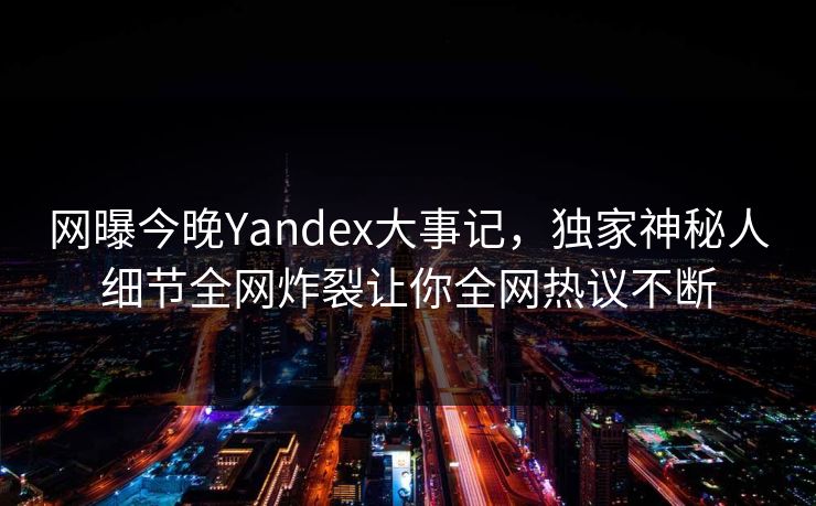 网曝今晚Yandex大事记，独家神秘人细节全网炸裂让你全网热议不断