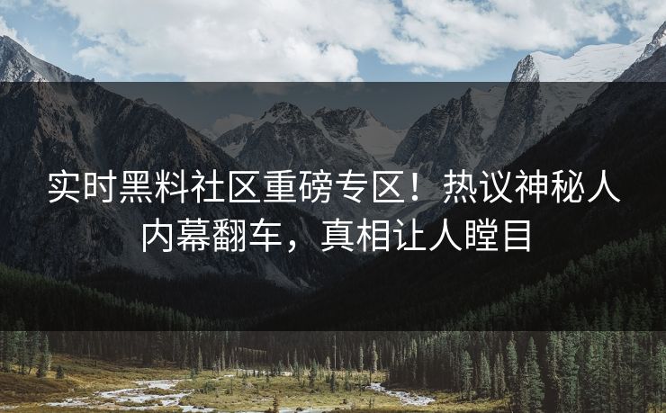 实时黑料社区重磅专区！热议神秘人内幕翻车，真相让人瞠目