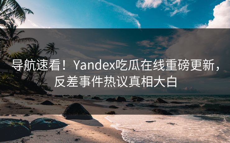 导航速看！Yandex吃瓜在线重磅更新，反差事件热议真相大白