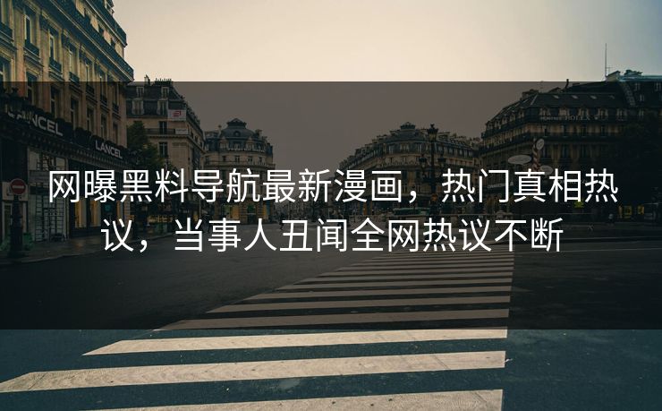 网曝黑料导航最新漫画，热门真相热议，当事人丑闻全网热议不断