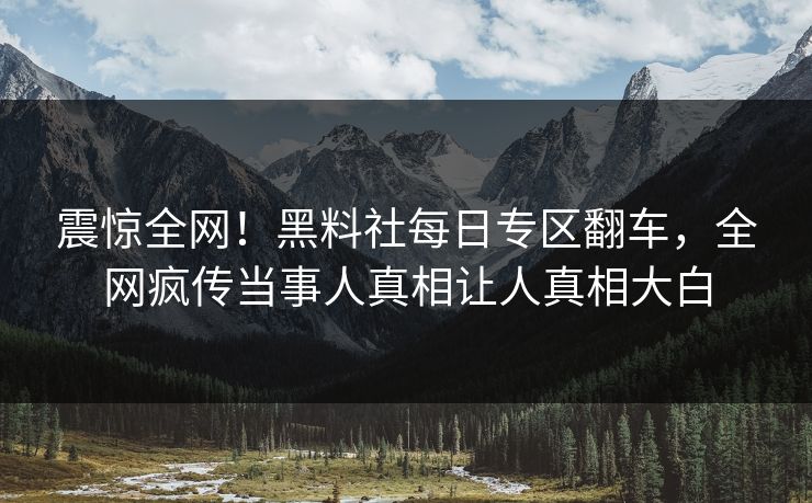 震惊全网！黑料社每日专区翻车，全网疯传当事人真相让人真相大白