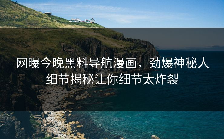 网曝今晚黑料导航漫画，劲爆神秘人细节揭秘让你细节太炸裂