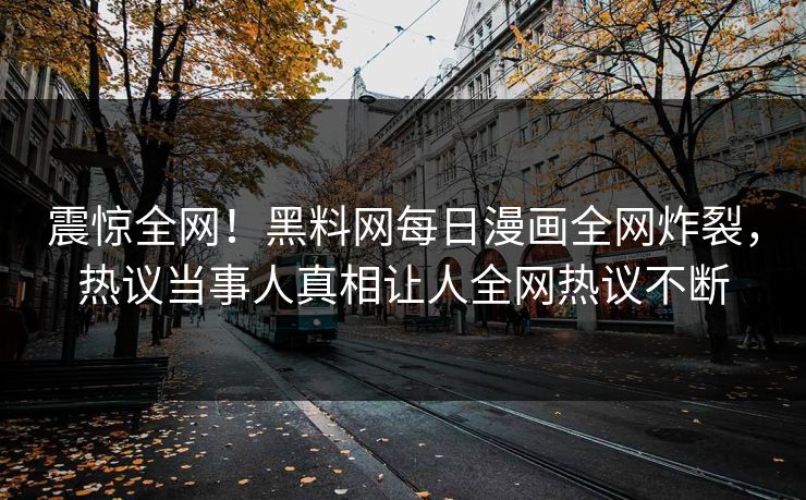 震惊全网！黑料网每日漫画全网炸裂，热议当事人真相让人全网热议不断