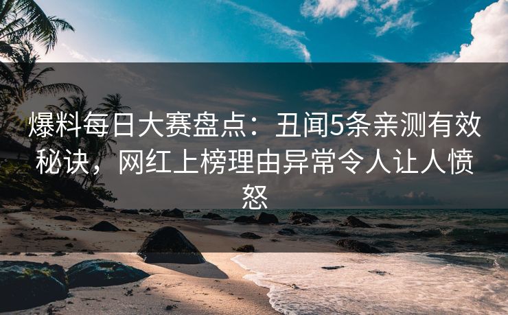 爆料每日大赛盘点：丑闻5条亲测有效秘诀，网红上榜理由异常令人让人愤怒