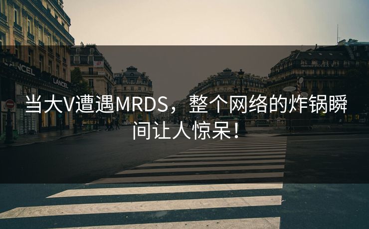 当大V遭遇MRDS，整个网络的炸锅瞬间让人惊呆！