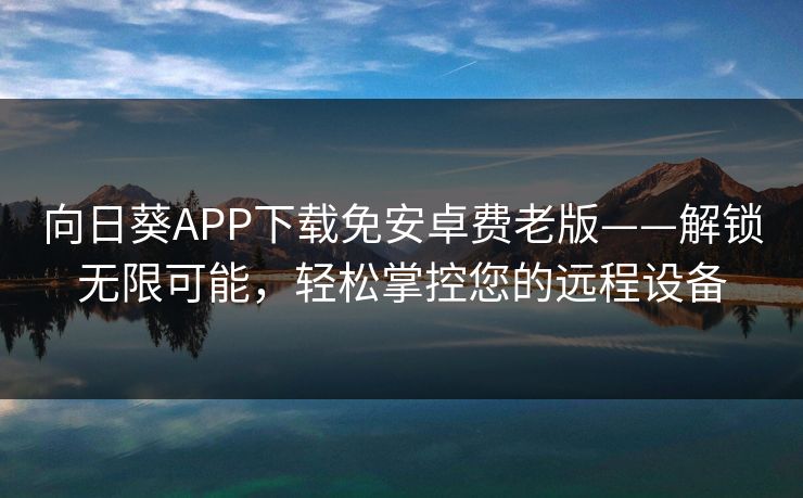 向日葵APP下载免安卓费老版——解锁无限可能，轻松掌控您的远程设备