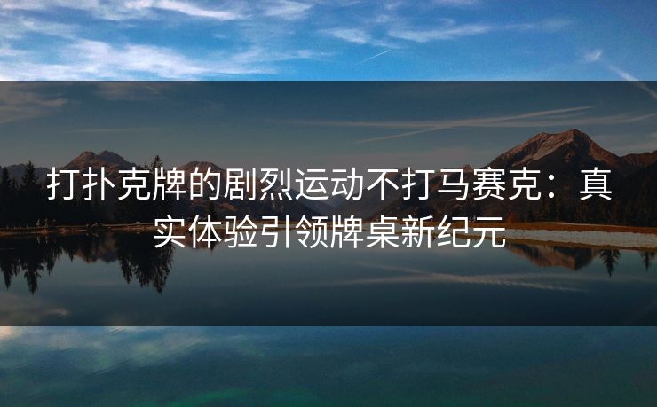 打扑克牌的剧烈运动不打马赛克：真实体验引领牌桌新纪元