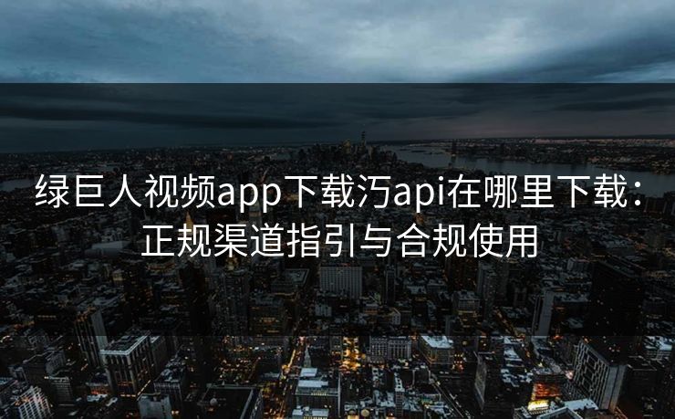 绿巨人视频app下载汅api在哪里下载：正规渠道指引与合规使用