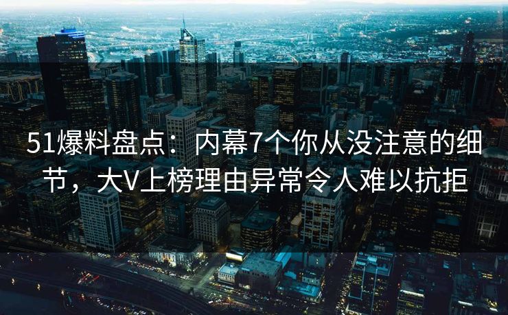 51爆料盘点：内幕7个你从没注意的细节，大V上榜理由异常令人难以抗拒