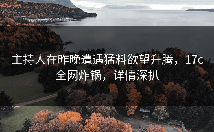 主持人在昨晚遭遇猛料欲望升腾，17c全网炸锅，详情深扒