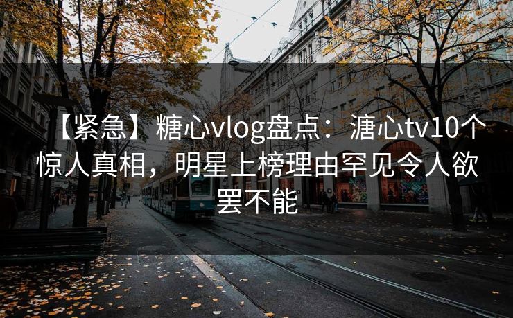 【紧急】糖心vlog盘点：溏心tv10个惊人真相，明星上榜理由罕见令人欲罢不能