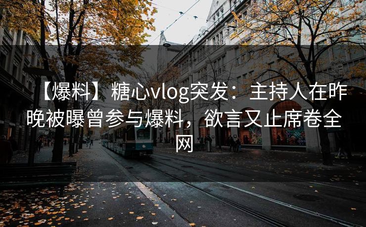 【爆料】糖心vlog突发:主持人在昨晚被曝曾参与爆料,欲言又止席卷全网 【爆料】糖心vlog突发:主持人在昨晚被曝曾参与爆料,欲言又止席卷全网