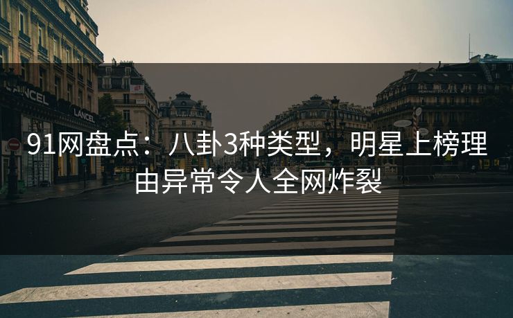 91网盘点：八卦3种类型，明星上榜理由异常令人全网炸裂