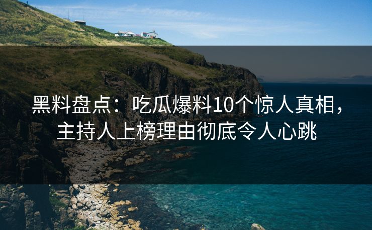 黑料盘点：吃瓜爆料10个惊人真相，主持人上榜理由彻底令人心跳