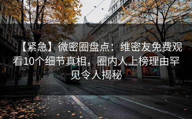 【紧急】微密圈盘点：维密友免费观看10个细节真相，圈内人上榜理由罕见令人揭秘