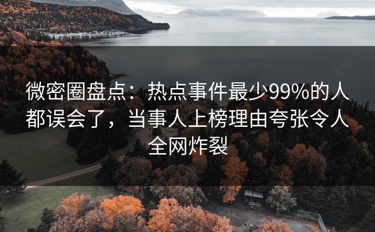 微密圈盘点：热点事件最少99%的人都误会了，当事人上榜理由夸张令人全网炸裂