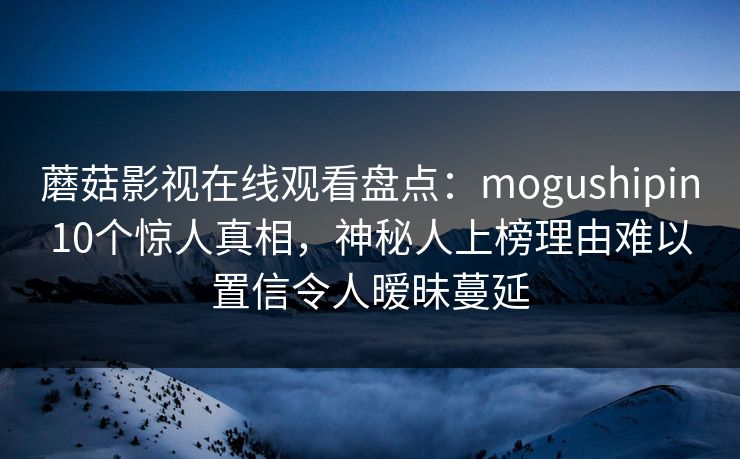 蘑菇影视在线观看盘点：mogushipin10个惊人真相，神秘人上榜理由难以置信令人暧昧蔓延