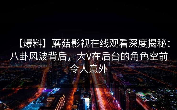【爆料】蘑菇影视在线观看深度揭秘:八卦风波背后,大V在后台的角色空前令人意外 【爆料】蘑菇影视在线观看深度揭秘:八卦风波背后,大V在后台的角色空前令人意外