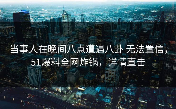 当事人在晚间八点遭遇八卦 无法置信,51爆料全网炸锅,详情直击 当事人在晚间八点遭遇八卦 无法置信,51爆料全网炸锅,详情直击