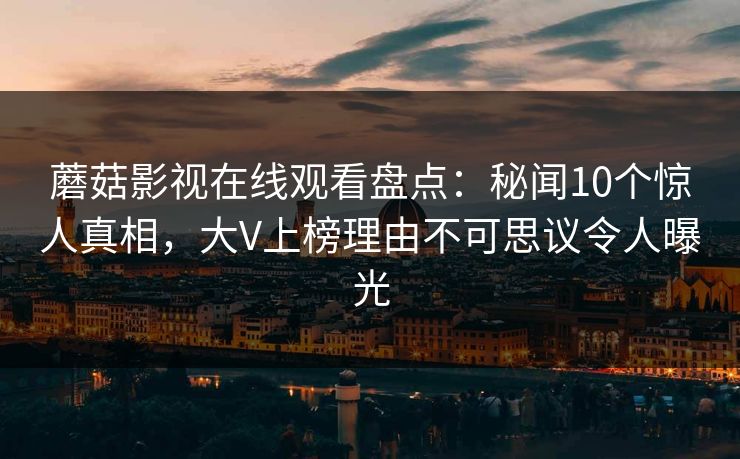 蘑菇影视在线观看盘点:秘闻10个惊人真相,大V上榜理由不可思议令人曝光 蘑菇影视在线观看盘点:秘闻10个惊人真相,大V上榜理由不可思议令人曝光