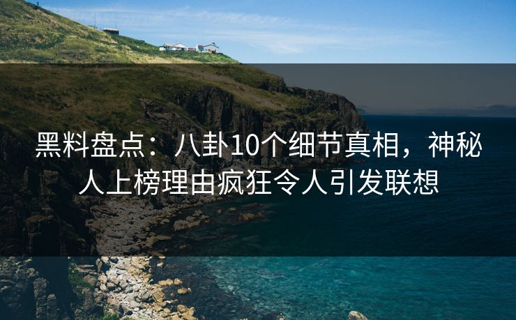 黑料盘点:八卦10个细节真相,神秘人上榜理由疯狂令人引发联想 黑料盘点:八卦10个细节真相,神秘人上榜理由疯狂令人引发联想