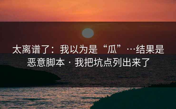 太离谱了：我以为是“瓜”…结果是恶意脚本 · 我把坑点列出来了