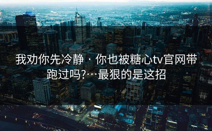 我劝你先冷静 · 你也被糖心tv官网带跑过吗?…最狠的是这招
