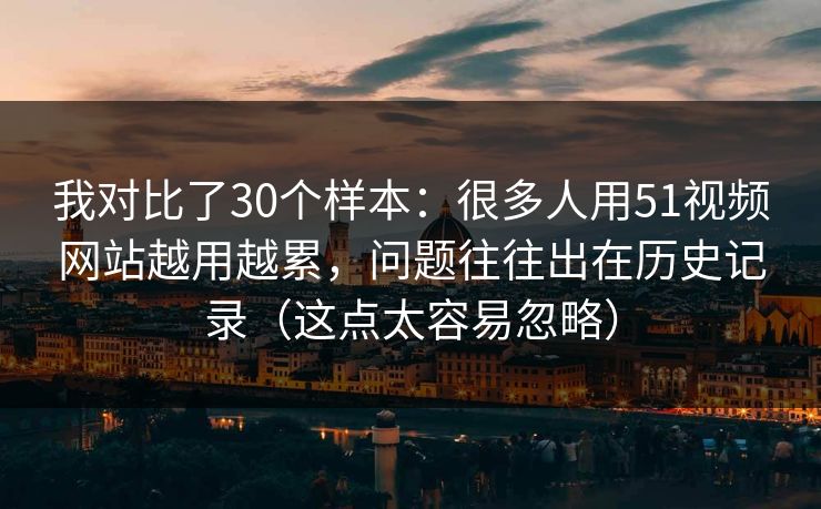 我对比了30个样本：很多人用51视频网站越用越累，问题往往出在历史记录（这点太容易忽略）