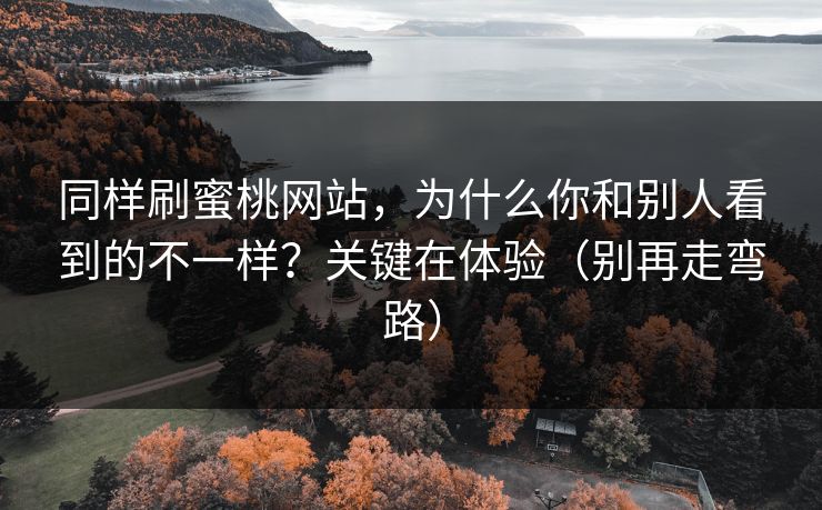 同样刷蜜桃网站，为什么你和别人看到的不一样？关键在体验（别再走弯路）
