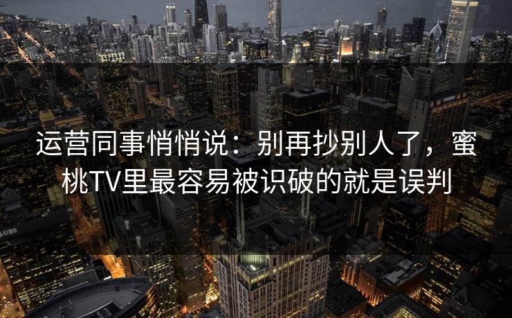 运营同事悄悄说:别再抄别人了,蜜桃TV里最容易被识破的就是误判 运营同事悄悄说:别再抄别人了,蜜桃TV里最容易被识破的就是误判